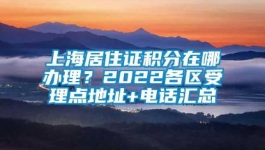 上海居住证积分在哪办理？2022各区受理点地址+电话汇总