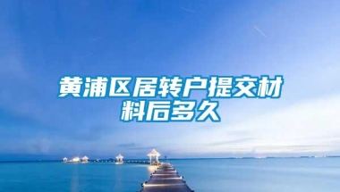 黄浦区居转户提交材料后多久