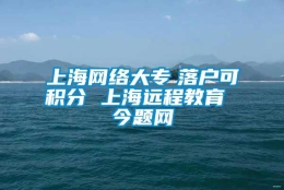 上海网络大专　落户可积分 上海远程教育 今题网