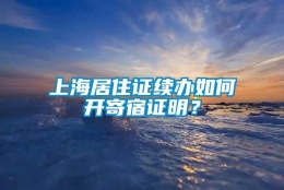 上海居住证续办如何开寄宿证明？