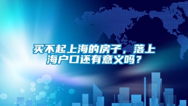 买不起上海的房子，落上海户口还有意义吗？