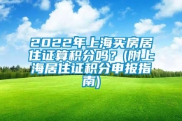 2022年上海买房居住证算积分吗？(附上海居住证积分申报指南)