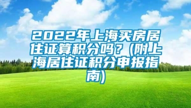 2022年上海买房居住证算积分吗？(附上海居住证积分申报指南)