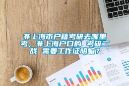 非上海市户籍考研去哪里考，非上海户口的 考研二战 需要工作证明嘛？