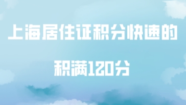 上海居住证积分办理时间不够,教你如何快速的积满120分!