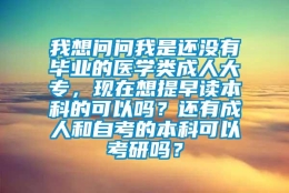 我想问问我是还没有毕业的医学类成人大专，现在想提早读本科的可以吗？还有成人和自考的本科可以考研吗？