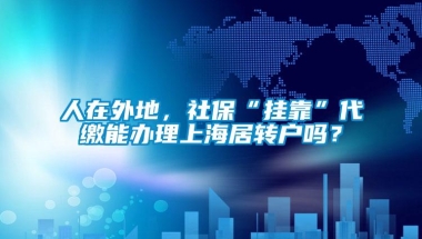 人在外地，社保“挂靠”代缴能办理上海居转户吗？