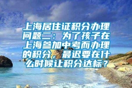 上海居住证积分办理问题二：为了孩子在上海参加中考而办理的积分，最迟要在什么时候让积分达标？