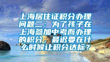 上海居住证积分办理问题二：为了孩子在上海参加中考而办理的积分，最迟要在什么时候让积分达标？