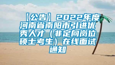 【公告】2022年度河南省南阳市引进优秀人才（非定向岗位硕士考生）在线面试通知