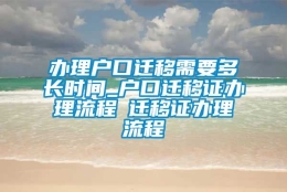 办理户口迁移需要多长时间_户口迁移证办理流程轀迁移证办理流程