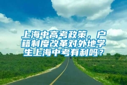 上海中高考政策，户籍制度改革对外地学生上海中考有利吗？