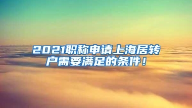 2021职称申请上海居转户需要满足的条件！