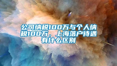 公司纳税100万与个人纳税100万，上海落户待遇有什么区别