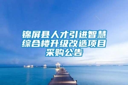 锦屏县人才引进智慧综合楼升级改造项目采购公告