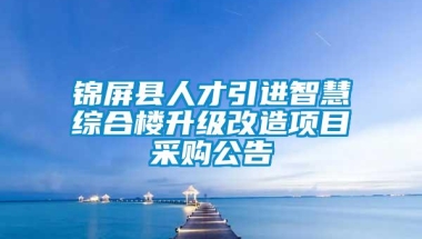 锦屏县人才引进智慧综合楼升级改造项目采购公告