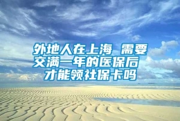 外地人在上海 需要交满一年的医保后 才能领社保卡吗