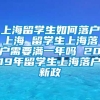 上海留学生如何落户上海 留学生上海落户需要满一年吗 2019年留学生上海落户新政