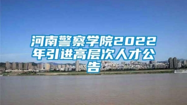 河南警察学院2022年引进高层次人才公告