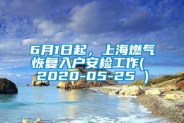 6月1日起，上海燃气恢复入户安检工作( 2020-05-25 )