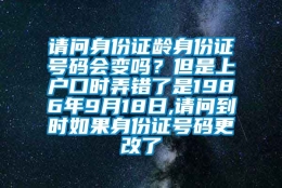 请问身份证龄身份证号码会变吗？但是上户口时弄错了是1986年9月18日,请问到时如果身份证号码更改了