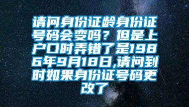 请问身份证龄身份证号码会变吗？但是上户口时弄错了是1986年9月18日,请问到时如果身份证号码更改了