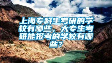 上海专科生考研的学校有哪些，大专生考研能报考的学校有哪些？