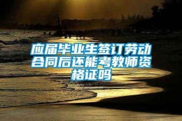 应届毕业生签订劳动合同后还能考教师资格证吗