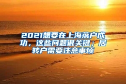 2021想要在上海落户成功，这些问题很关键；居转户需要注意事项