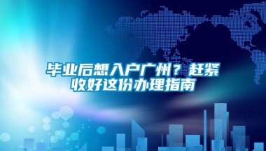 毕业后想入户广州？赶紧收好这份办理指南