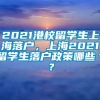 2021港校留学生上海落户，上海2021留学生落户政策哪些＊？