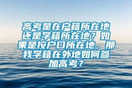 高考是在户籍所在地还是学籍所在地？如果是按户口所在地，那我学籍在外地如何参加高考？