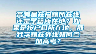 高考是在户籍所在地还是学籍所在地？如果是按户口所在地，那我学籍在外地如何参加高考？