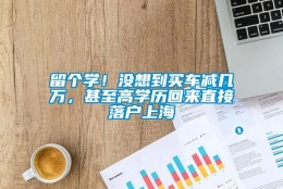 留个学！没想到买车减几万，甚至高学历回来直接落户上海