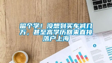 留个学！没想到买车减几万，甚至高学历回来直接落户上海