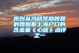 原创从冯晓琴和顾磊的婚姻看上海户口的含金量《心居》点评之一