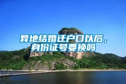 异地结婚迁户口以后，身份证号要换吗