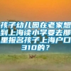 孩子幼儿园在老家想到上海读小学要去那里报名孩子上海户口310的？