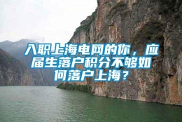 入职上海电网的你，应届生落户积分不够如何落户上海？