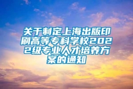 关于制定上海出版印刷高等专科学校2022级专业人才培养方案的通知