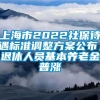 上海市2022社保待遇标准调整方案公布，退休人员基本养老金普涨