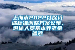 上海市2022社保待遇标准调整方案公布，退休人员基本养老金普涨