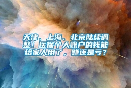 天津、上海、北京陆续调整！医保个人账户的钱能给家人用了，赚还是亏？