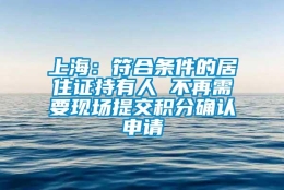 上海：符合条件的居住证持有人 不再需要现场提交积分确认申请