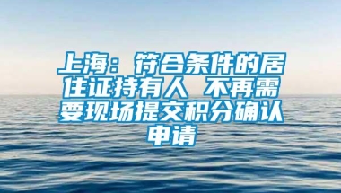 上海：符合条件的居住证持有人 不再需要现场提交积分确认申请