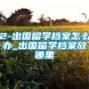 2-出国留学档案怎么办_出国留学档案放哪里