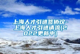 上海人才引进签协议-上海人才引进请流(2022更新中)