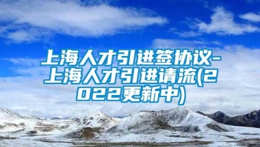 上海人才引进签协议-上海人才引进请流(2022更新中)