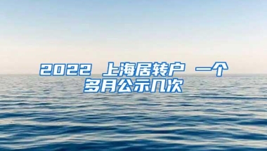 2022 上海居转户 一个多月公示几次