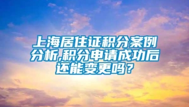 上海居住证积分案例分析,积分申请成功后还能变更吗？